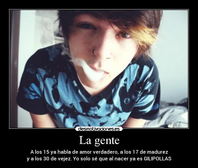La gente - A los 15 ya habla de amor verdadero, a los 17 de madurez
y a los 30 de vejez. Yo solo sé que al nacer ya es GILIPOLLAS