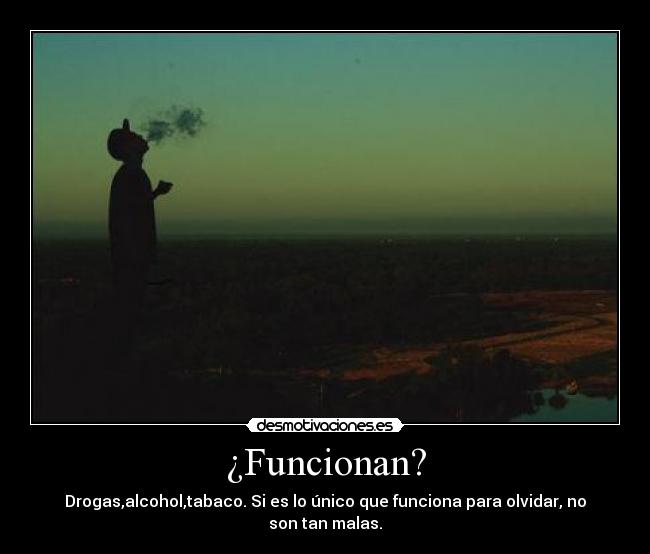 ¿Funcionan? - Drogas,alcohol,tabaco. Si es lo único que funciona para olvidar, no son tan malas.