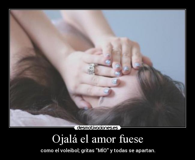 Ojalá el amor fuese - como el voleibol; gritas MÍO y todas se apartan.