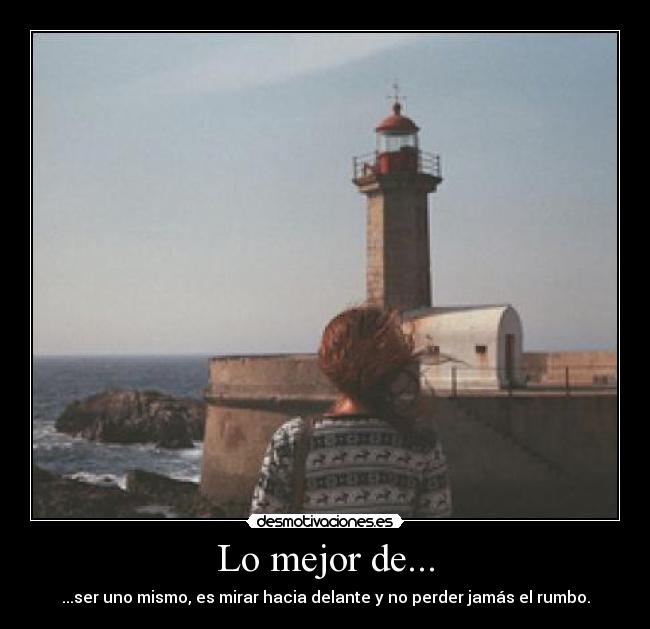 Lo mejor de... - ...ser uno mismo, es mirar hacia delante y no perder jamás el rumbo.