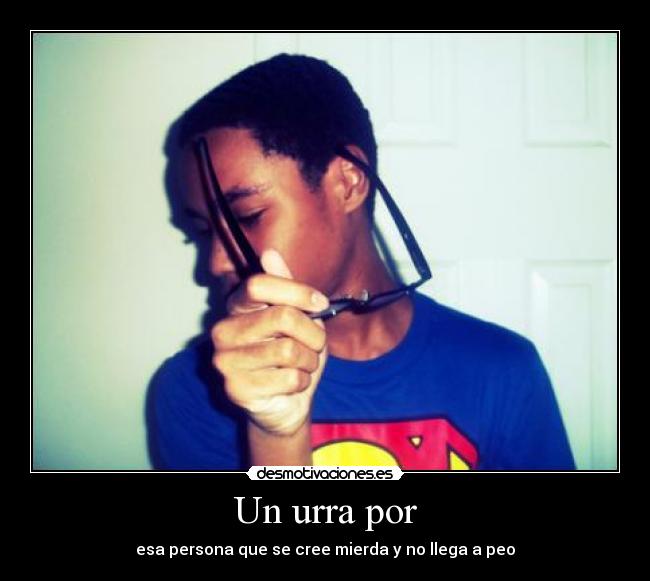 Un urra por - esa persona que se cree mierda y no llega a peo