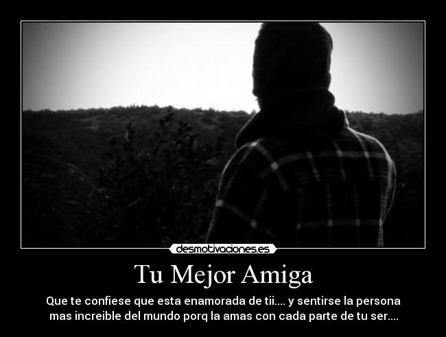 Tu Mejor Amiga - Que te confiese que esta enamorada de tii.... y sentirse la persona
mas increible del mundo porq la amas con cada parte de tu ser....
