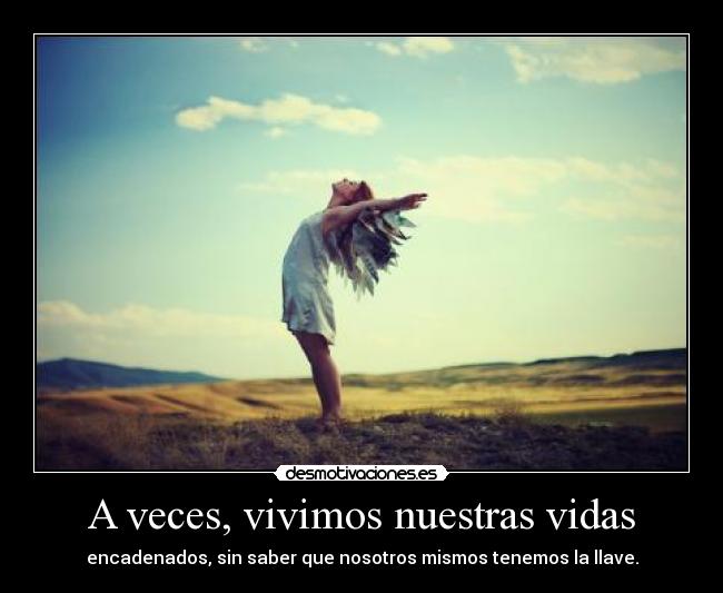 A veces, vivimos nuestras vidas - encadenados, sin saber que nosotros mismos tenemos la llave.