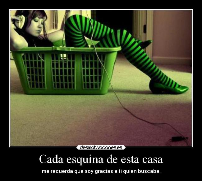 Cada esquina de esta casa - me recuerda que soy gracias a ti quien buscaba.