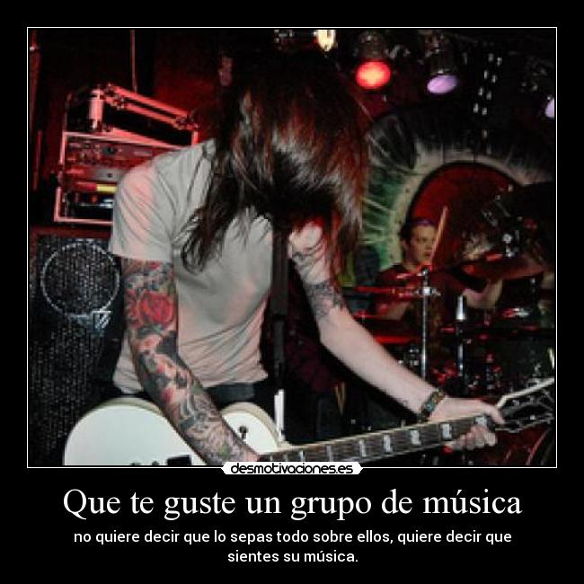 Que te guste un grupo de música - no quiere decir que lo sepas todo sobre ellos, quiere decir que sientes su música.
