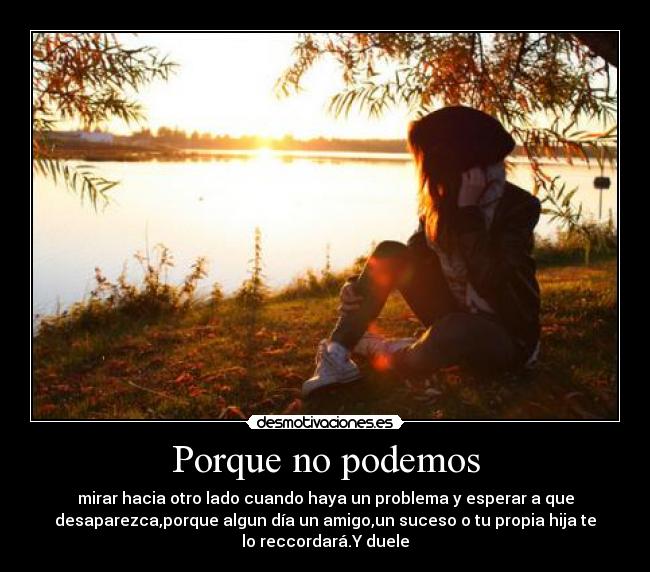 Porque no podemos - mirar hacia otro lado cuando haya un problema y esperar a que
desaparezca,porque algun día un amigo,un suceso o tu propia hija te
lo reccordará.Y duele