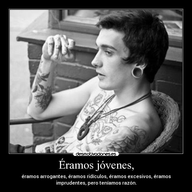 Éramos jóvenes, - éramos arrogantes, éramos ridículos, éramos excesivos, éramos
imprudentes, pero teníamos razón.