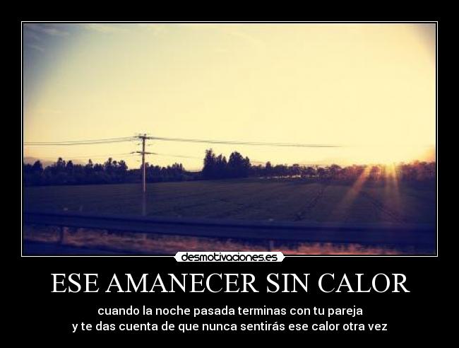ESE AMANECER SIN CALOR - cuando la noche pasada terminas con tu pareja
y te das cuenta de que nunca sentirás ese calor otra vez