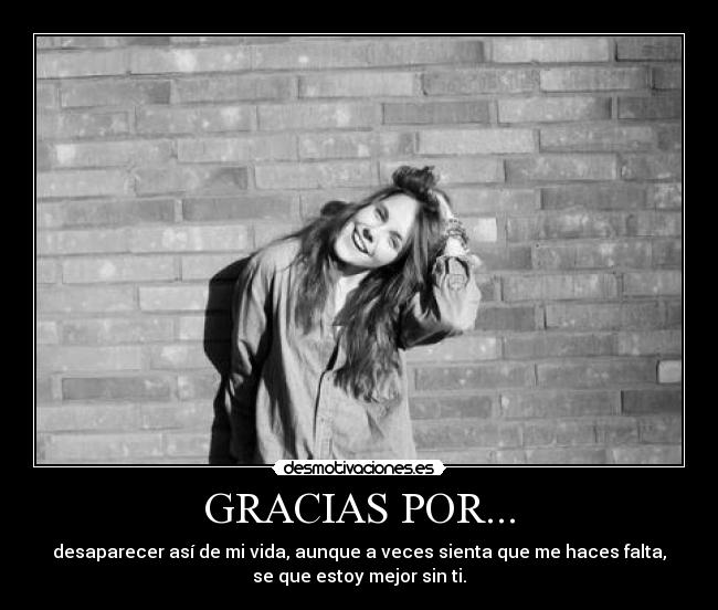 GRACIAS POR... - desaparecer así de mi vida, aunque a veces sienta que me haces falta,
se que estoy mejor sin ti.