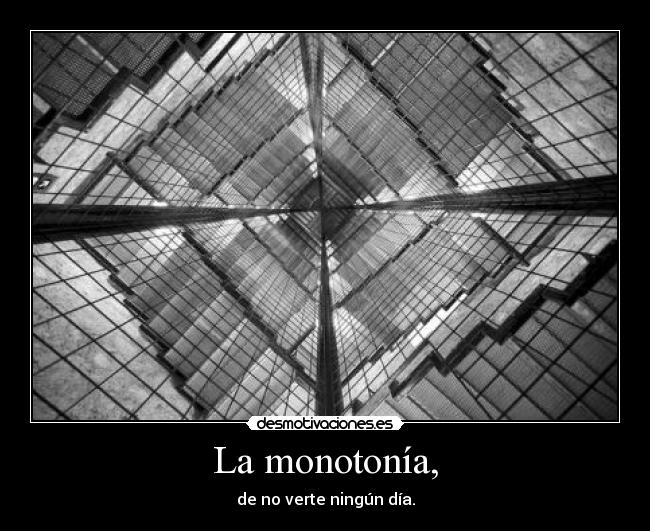 La monotonía, - de no verte ningún día.