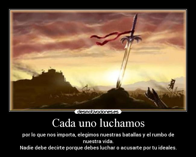 Cada uno luchamos - por lo que nos importa, elegimos nuestras batallas y el rumbo de nuestra vida.
Nadie debe decirte porque debes luchar o acusarte por tu ideales.