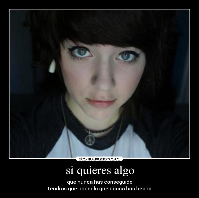 si quieres algo - que nunca has conseguido
tendrás que hacer lo que nunca has hecho