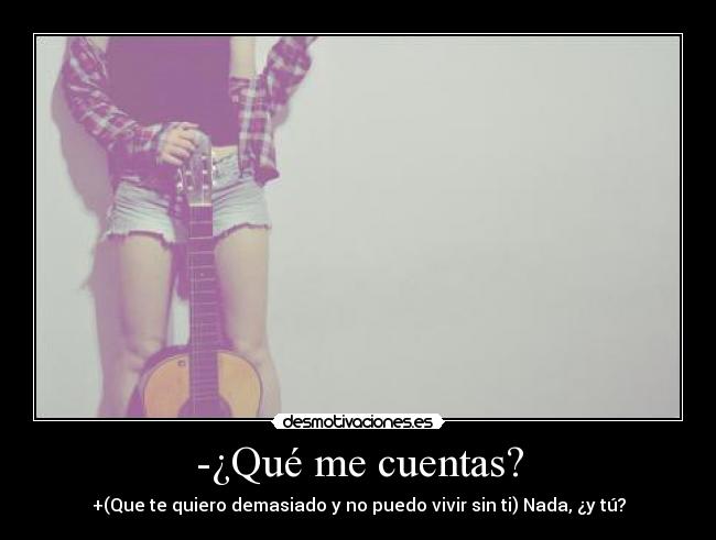 -¿Qué me cuentas? - +(Que te quiero demasiado y no puedo vivir sin ti) Nada, ¿y tú?