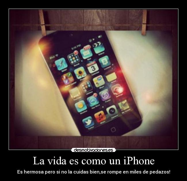 La vida es como un iPhone - Es hermosa pero si no la cuidas bien,se rompe en miles de pedazos!