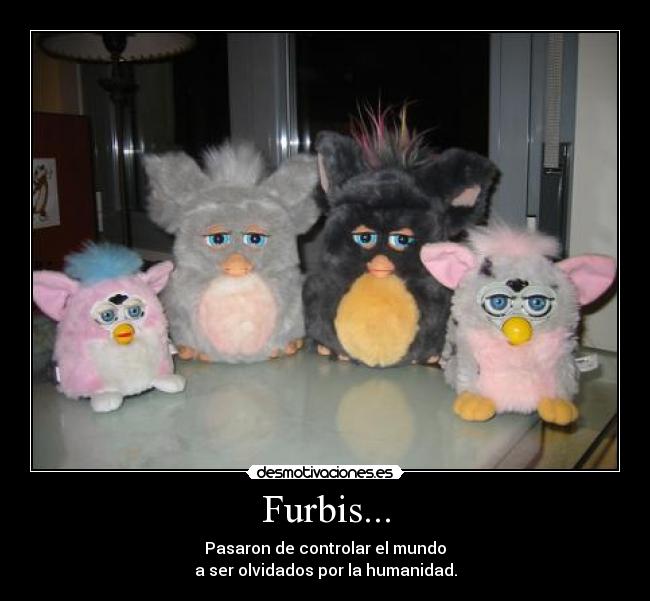 Furbis... - Pasaron de controlar el mundo
a ser olvidados por la humanidad.
