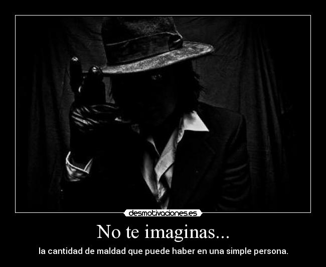 No te imaginas... - la cantidad de maldad que puede haber en una simple persona.