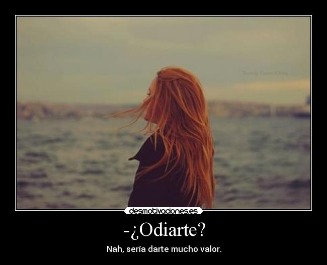 -¿Odiarte? - Nah, sería darte mucho valor.