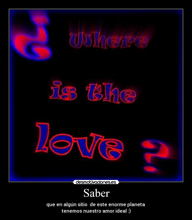 Saber - que en algún sitio de este enorme planeta
tenemos nuestro amor ideal :)