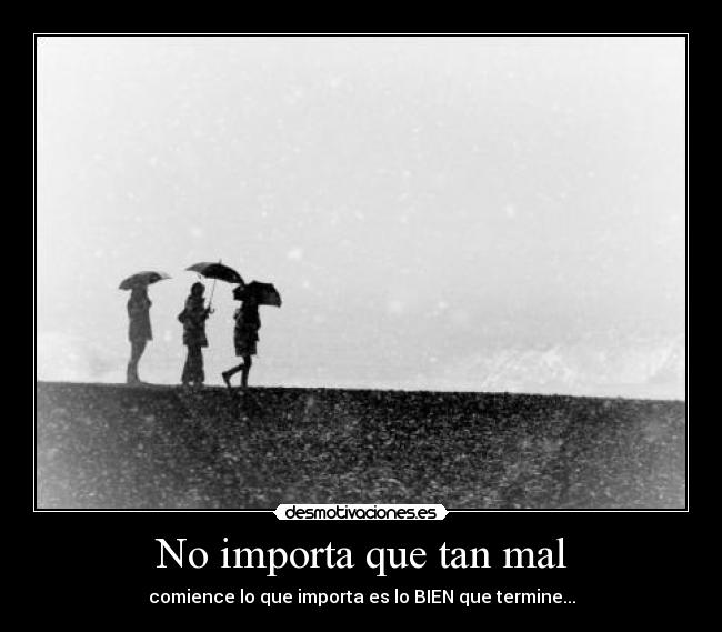 No importa que tan mal - comience lo que importa es lo BIEN que termine...