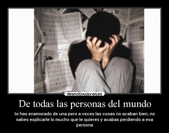 De todas las personas del mundo - te has enamorado de una pero a veces las cosas no acaban bien, no
sabes explicarle lo mucho que le quieres y acabas perdiendo a esa
persona