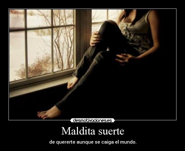 Maldita suerte - de quererte aunque se caiga el mundo.