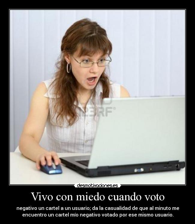 Vivo con miedo cuando voto - negativo un cartel a un usuario; da la casualidad de que al minuto me
encuentro un cartel mío negativo votado por ese mismo usuario.