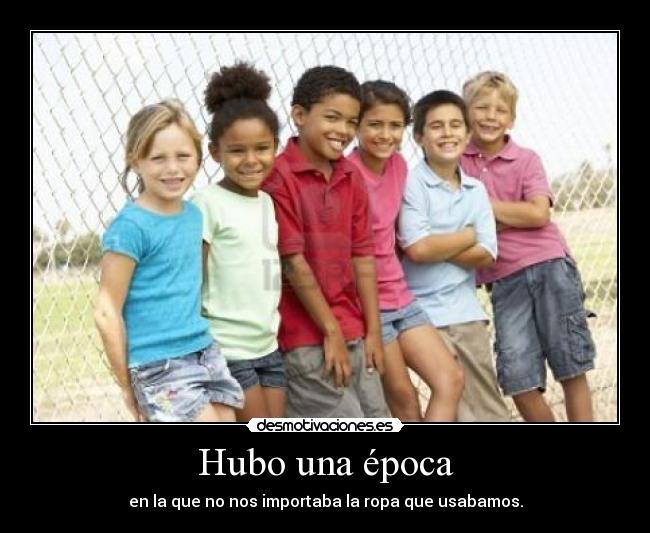 Hubo una época - en la que no nos importaba la ropa que usabamos.