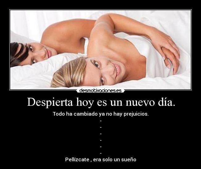 Despierta hoy es un nuevo día. - Todo ha cambiado ya no hay prejuicios.
-
-
-
-
-
-
Pellízcate , era solo un sueño