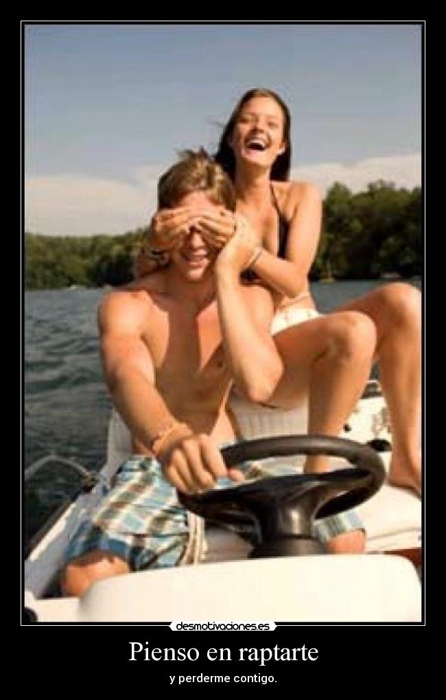 Pienso en raptarte - y perderme contigo.