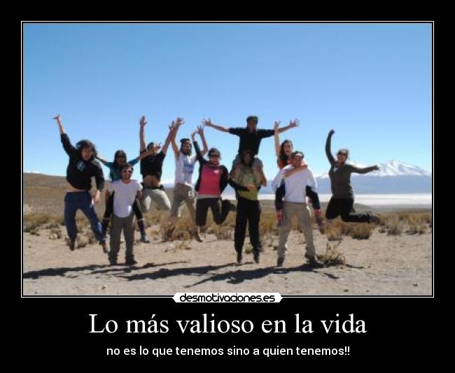 Lo más valioso en la vida - no es lo que tenemos sino a quien tenemos!!