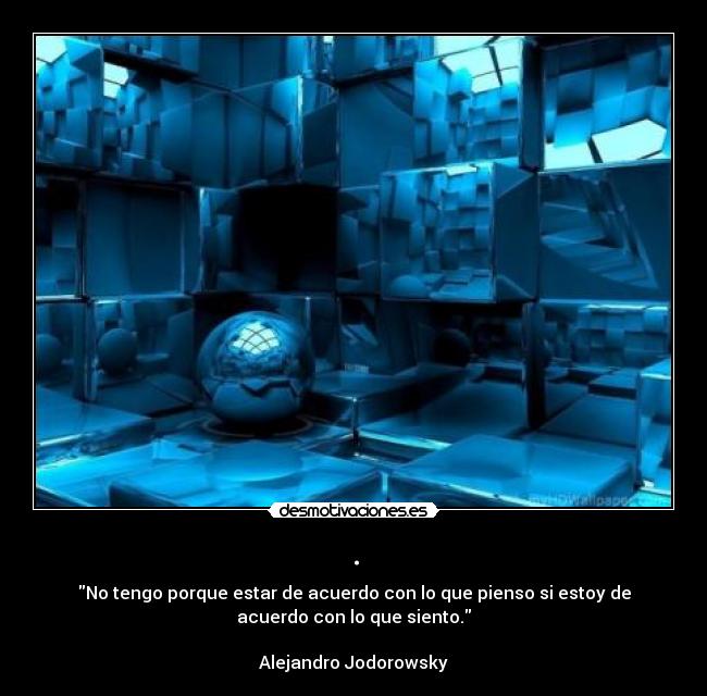 . - No tengo porque estar de acuerdo con lo que pienso si estoy de
acuerdo con lo que siento.
Alejandro Jodorowsky
