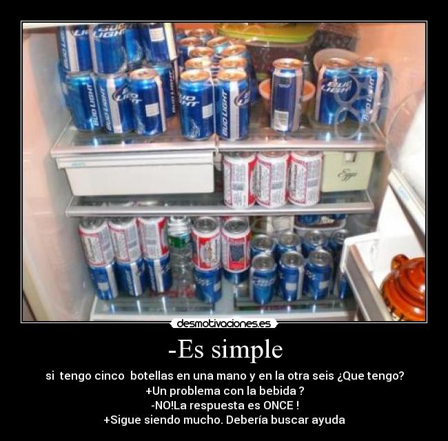-Es simple - si tengo cinco botellas en una mano y en la otra seis ¿Que tengo?
+Un problema con la bebida ?
-NO!La respuesta es ONCE !
+Sigue siendo mucho. Debería buscar ayuda
