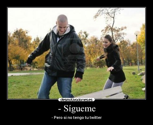 - Sígueme - - Pero si no tengo tu twitter