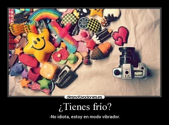¿Tienes frío? - -No idiota, estoy en modo vibrador.