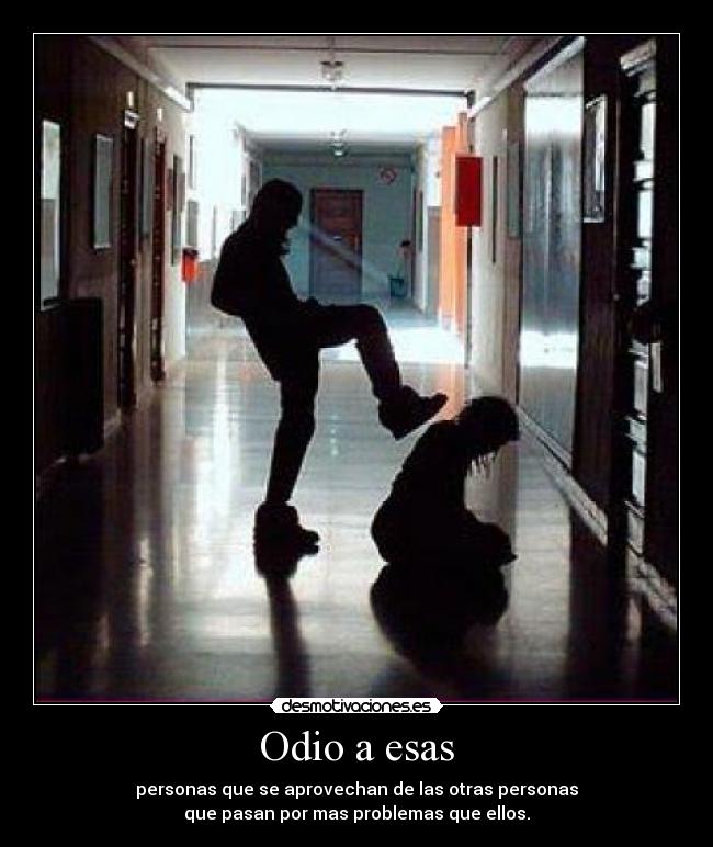 Odio a esas - personas que se aprovechan de las otras personas
que pasan por mas problemas que ellos.