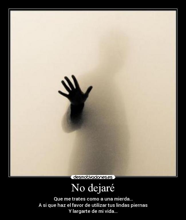 No dejaré - Que me trates como a una mierda...
A si que haz el favor de utilizar tus lindas piernas
Y largarte de mi vida...