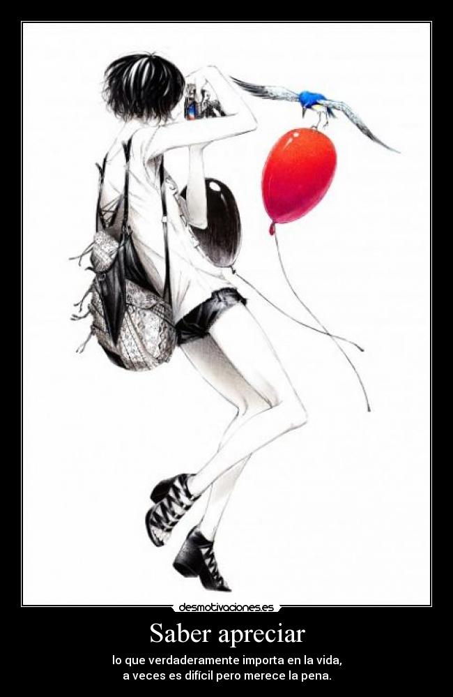 Saber apreciar - lo que verdaderamente importa en la vida,
a veces es difícil pero merece la pena.