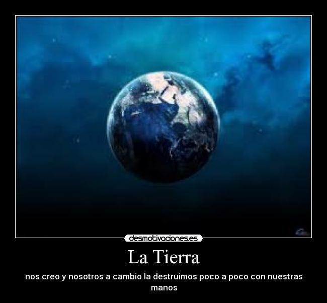 La Tierra - nos creo y nosotros a cambio la destruimos poco a poco con nuestras manos