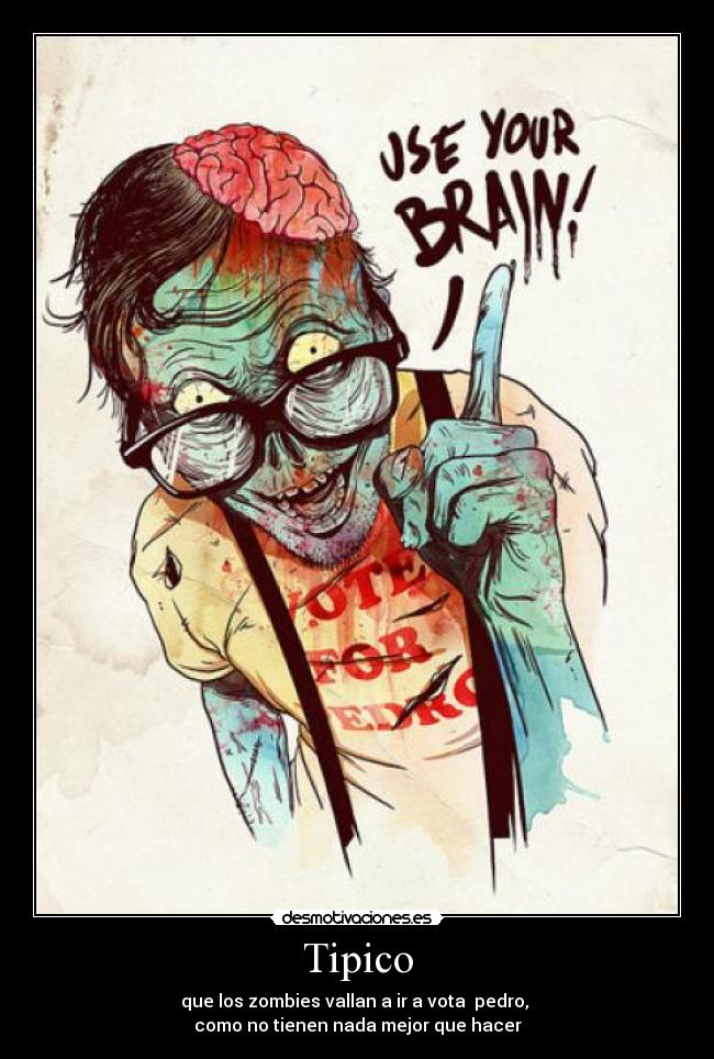 Tipico - que los zombies vallan a ir a vota pedro,
como no tienen nada mejor que hacer