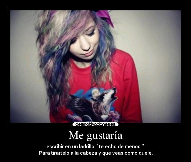 Me gustaría - escribir en un ladrillo te echo de menos
Para tirartelo a la cabeza y que veas como duele.