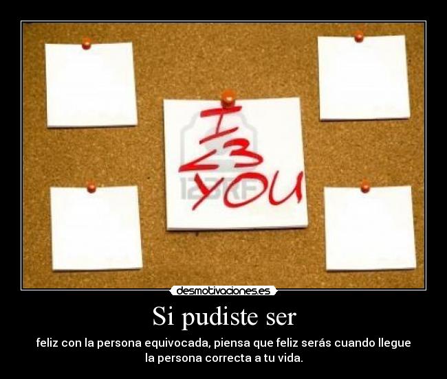 Si pudiste ser - feliz con la persona equivocada, piensa que feliz serás cuando llegue
la persona correcta a tu vida.