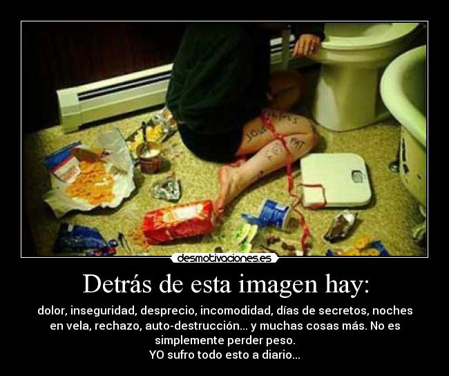 Detrás de esta imagen hay: - dolor, inseguridad, desprecio, incomodidad, días de secretos, noches
en vela, rechazo, auto-destrucción... y muchas cosas más. No es
simplemente perder peso.
YO sufro todo esto a diario...