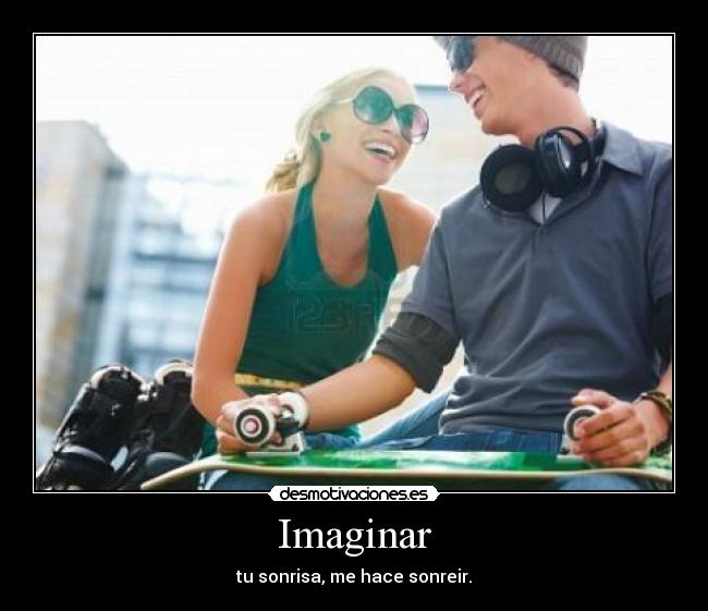 Imaginar - tu sonrisa, me hace sonreir.