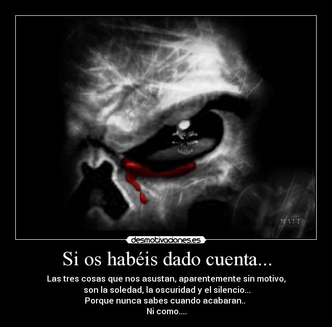 Si os habéis dado cuenta... - Las tres cosas que nos asustan, aparentemente sin motivo,
son la soledad, la oscuridad y el silencio...
Porque nunca sabes cuando acabaran..
Ni como....
