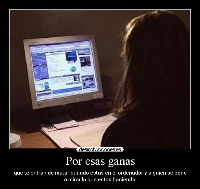 Por esas ganas - que te entran de matar cuando estas en el ordenador y alguien se pone
a mirar lo que estás haciendo.
