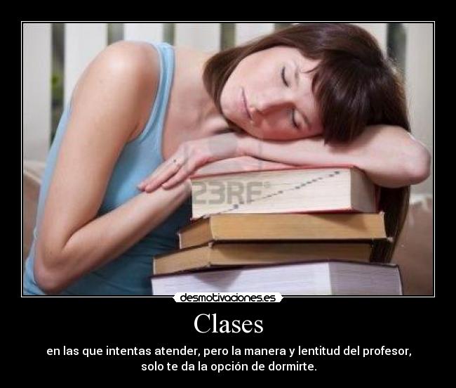 Clases - en las que intentas atender, pero la manera y lentitud del profesor,
solo te da la opción de dormirte.