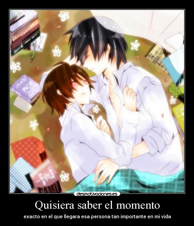 Quisiera saber el momento - exacto en el que llegara esa persona tan importante en mi vida