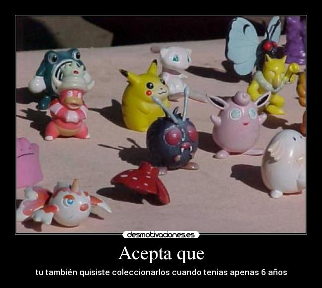 Acepta que - tu también quisiste coleccionarlos cuando tenias apenas 6 años
