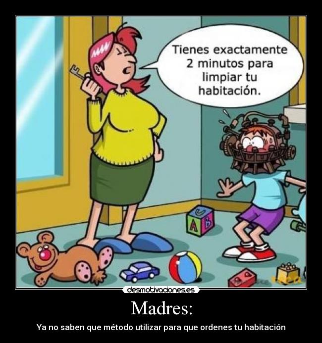 Madres: - Ya no saben que método utilizar para que ordenes tu habitación