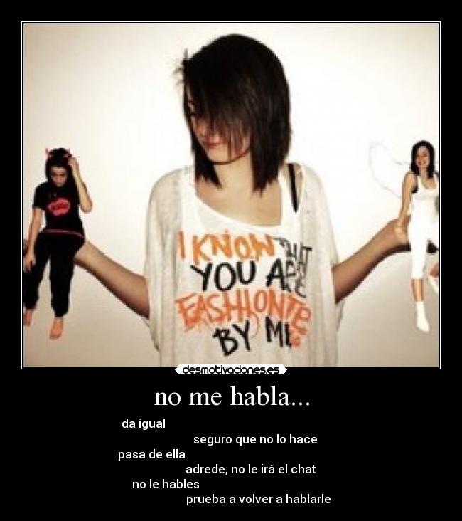 no me habla... - da igual                                                                                seguro que no lo hace
 pasa de ella                                                                        adrede, no le irá el chat
      no le hables                                                                        prueba a volver a hablarle